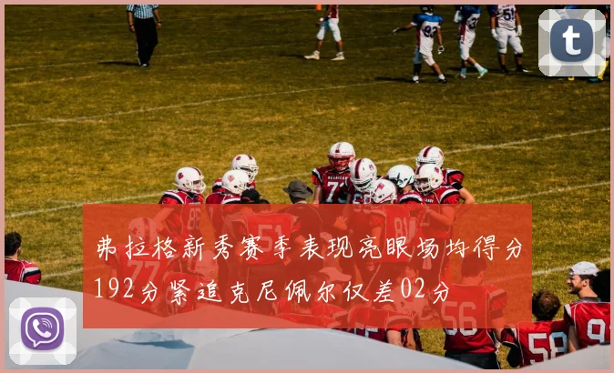 弗拉格新秀赛季表现亮眼场均得分192分紧追克尼佩尔仅差02分