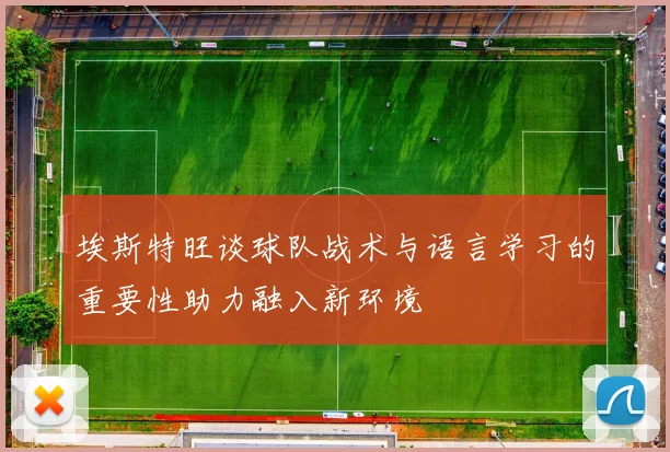 埃斯特旺谈球队战术与语言学习的重要性助力融入新环境