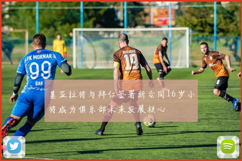 基亚拉将与拜仁签署新合同16岁小将成为俱乐部未来发展核心
